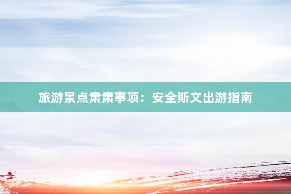 旅游景点肃肃事项：安全斯文出游指南