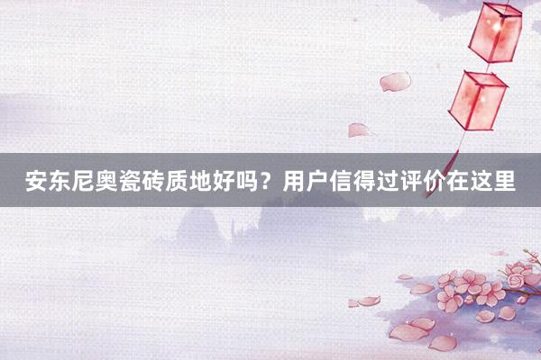 安东尼奥瓷砖质地好吗？用户信得过评价在这里
