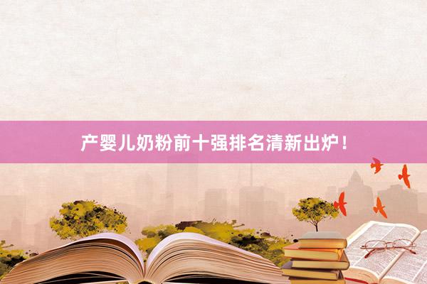 产婴儿奶粉前十强排名清新出炉！