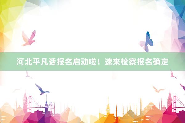 河北平凡话报名启动啦！速来检察报名确定