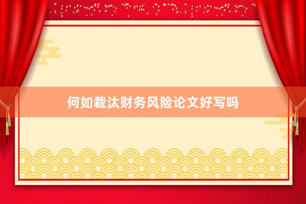 何如裁汰财务风险论文好写吗