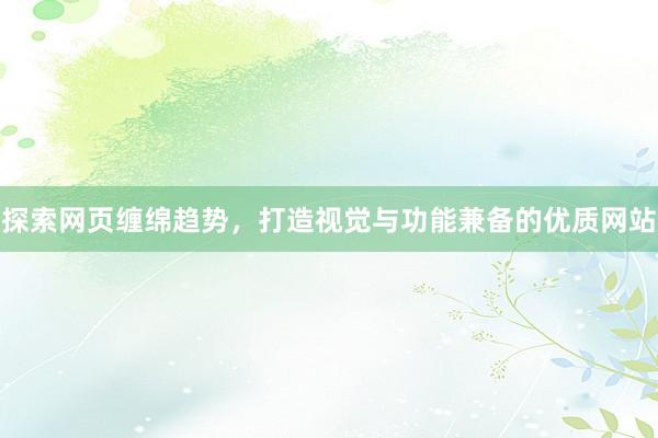 探索网页缠绵趋势，打造视觉与功能兼备的优质网站