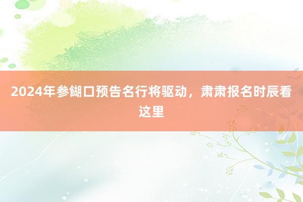 2024年参餬口预告名行将驱动，肃肃报名时辰看这里