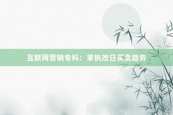 互联网营销专科：掌执改日买卖趋势
