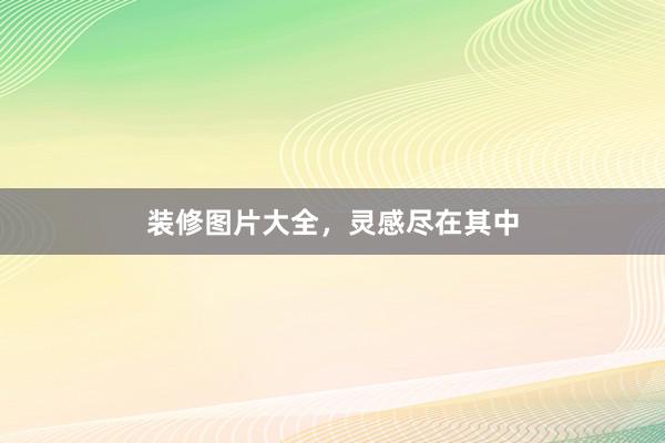 装修图片大全，灵感尽在其中