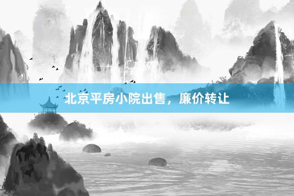 北京平房小院出售，廉价转让
