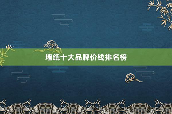 墙纸十大品牌价钱排名榜