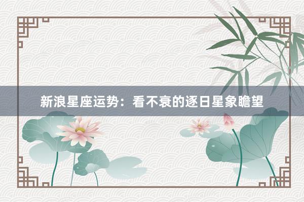 新浪星座运势：看不衰的逐日星象瞻望