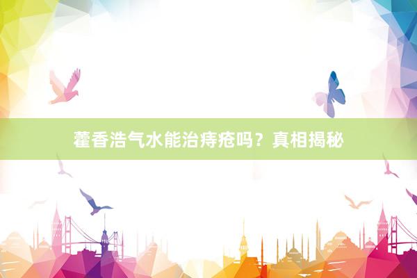 藿香浩气水能治痔疮吗？真相揭秘