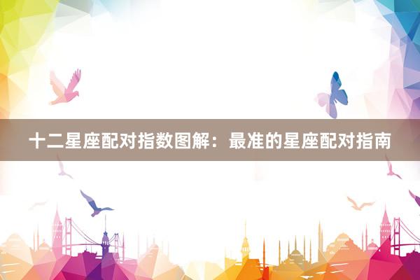 十二星座配对指数图解：最准的星座配对指南