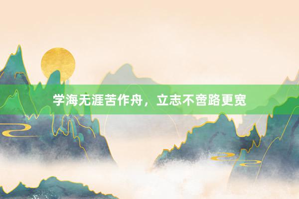 学海无涯苦作舟，立志不啻路更宽